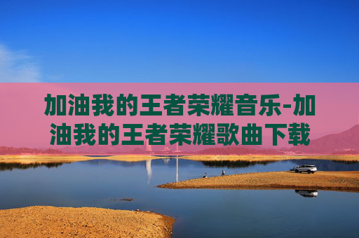 加油我的王者荣耀音乐-加油我的王者荣耀歌曲下载