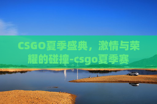CSGO夏季盛典,激情与荣耀的碰撞-csgo夏季赛 CSGO夏季盛典,激情与荣耀的碰撞-csgo夏季赛