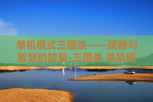 单机模式三国杀——策略与智慧的较量-三国杀 单机模式