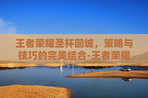 王者荣耀圣杯回城，策略与技巧的完美结合-王者荣耀圣杯回城特效在哪