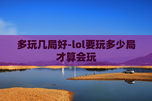 多玩几局好-lol要玩多少局才算会玩 多玩几局好-lol要玩多少局才算会玩