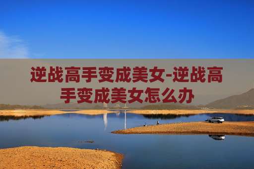逆战高手变成美女-逆战高手变成美女怎么办 逆战高手变成美女-逆战高手变成美女怎么办