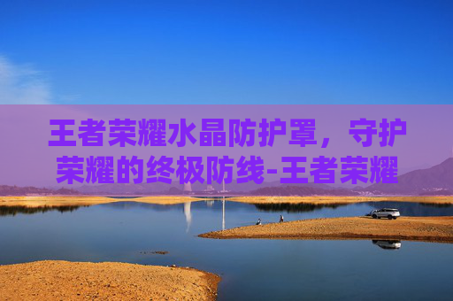 王者荣耀水晶防护罩，守护荣耀的终极防线-王者荣耀水晶保护罩