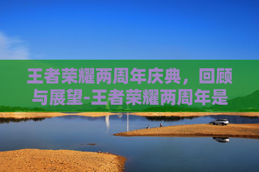 王者荣耀两周年庆典，回顾与展望-王者荣耀两周年是什么时候