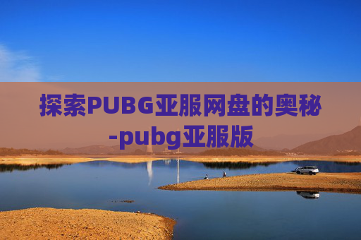 探索PUBG亚服网盘的奥秘-pubg亚服版