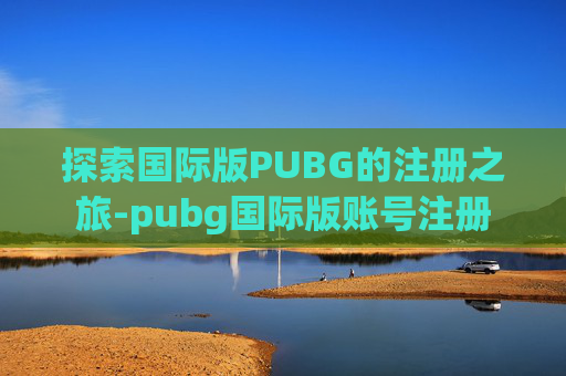 探索国际版PUBG的注册之旅-pubg国际版账号注册 探索国际版PUBG的注册之旅-pubg国际版账号注册