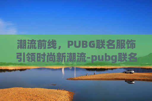 潮流前线，PUBG联名服饰引领时尚新潮流-pubg联名衣服
