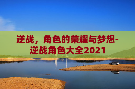 逆战,角色的荣耀与梦想-逆战角色大全2021 逆战,角色的荣耀与梦想-逆战角色大全2021