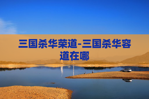 三国杀华荣道-三国杀华容道在哪 三国杀华荣道-三国杀华容道在哪
