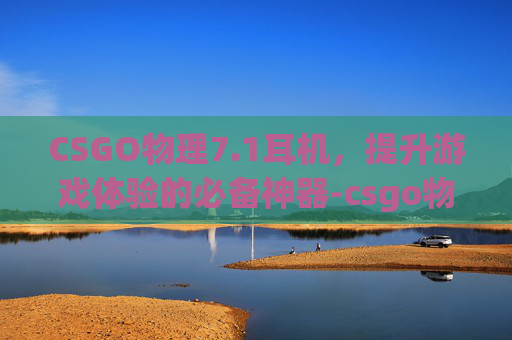 CSGO物理7.1耳机，提升游戏体验的必备神器-csgo物理7.1耳机有用么