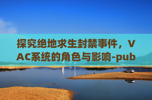 探究绝地求生封禁事件，VAC系统的角色与影响-pubg封号是vac吗