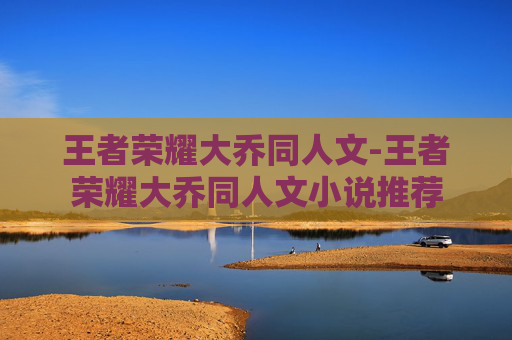 王者荣耀大乔同人文-王者荣耀大乔同人文小说推荐