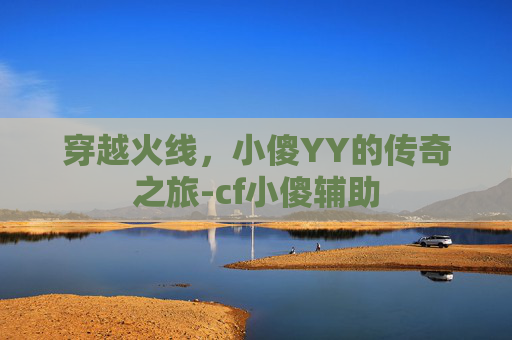 穿越火线,小傻YY的传奇之旅-cf小傻辅助 穿越火线,小傻YY的传奇之旅-cf小傻辅助