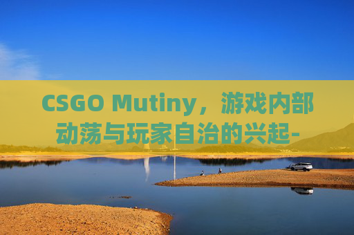 CSGO Mutiny，游戏内部动荡与玩家自治的兴起-