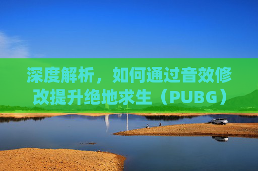 深度解析，如何通过音效修改提升绝地求生（PUBG）游戏体验-pubg音效设置