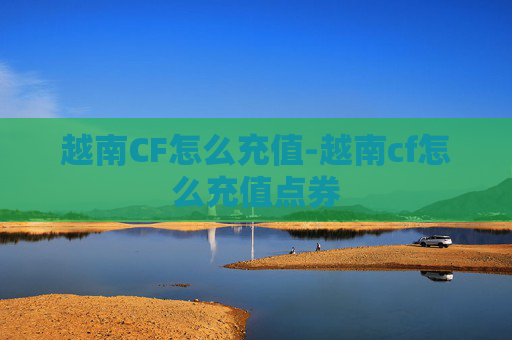 越南CF怎么充值-越南cf怎么充值点券 越南CF怎么充值-越南cf怎么充值点券