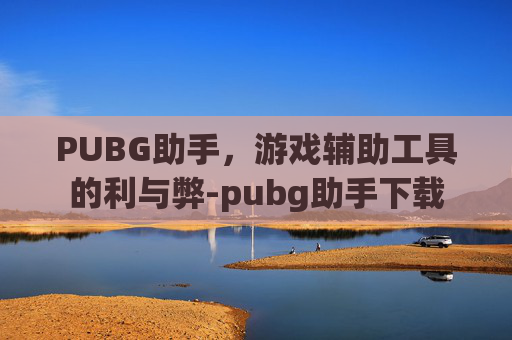PUBG助手，游戏辅助工具的利与弊-pubg助手下载