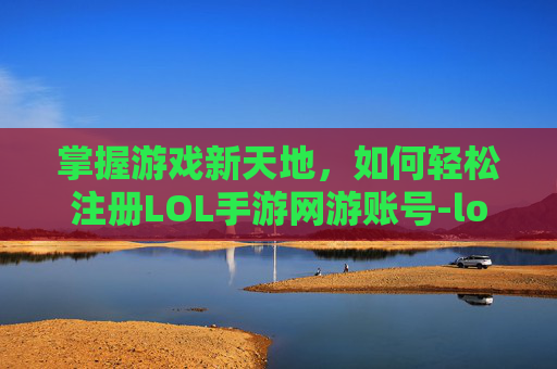 掌握游戏新天地，如何轻松注册LOL手游网游账号-lol手游网游账号注册不了