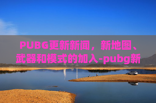 PUBG更新新闻，新地图、武器和模式的加入-pubg新更新内容