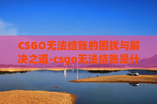 CSGO无法结账的困扰与解决之道-csgo无法结账是什么意思 CSGO无法结账的困扰与解决之道-csgo无法结账是什么意思