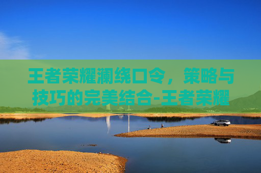 王者荣耀澜绕口令，策略与技巧的完美结合-王者荣耀澜的绕口令活动