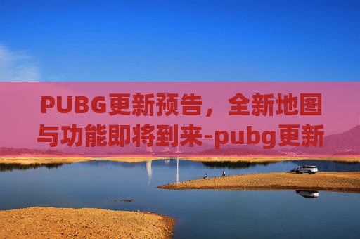 PUBG更新预告，全新地图与功能即将到来-pubg更新预告
