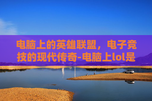电脑上的英雄联盟，电子竞技的现代传奇-电脑上lol是什么游戏
