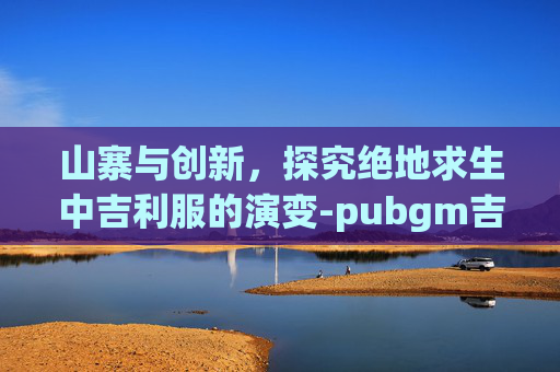 山寨与创新，探究绝地求生中吉利服的演变-pubgm吉利服在哪里