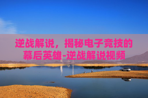 逆战解说，揭秘电子竞技的幕后英雄-逆战解说视频