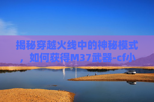 揭秘穿越火线中的神秘模式，如何获得M37武器-cf小丑模式怎么得分
