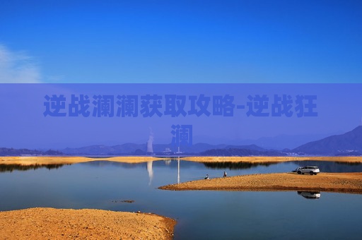 逆战澜澜获取攻略-逆战狂澜 逆战澜澜获取攻略-逆战狂澜