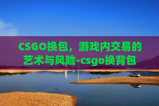 CSGO换包，游戏内交易的艺术与风险-csgo换背包