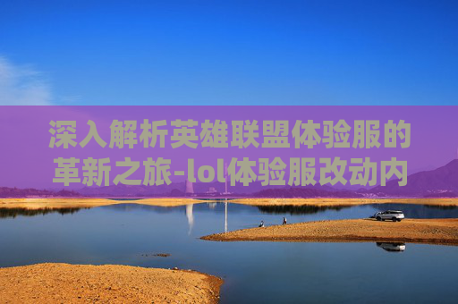深入解析英雄联盟体验服的革新之旅-lol体验服改动内容怎么看