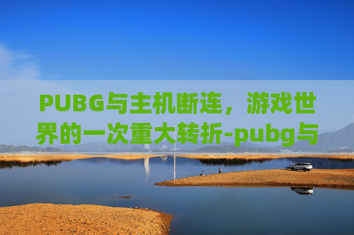 PUBG与主机断连，游戏世界的一次重大转折-pubg与主机断开连接