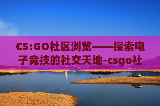 CS:GO社区浏览——探索电子竞技的社交天地-csgo社区浏览器 CS:GO社区浏览——探索电子竞技的社交天地-csgo社区浏览器