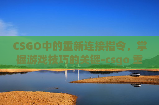 CSGO中的重新连接指令，掌握游戏技巧的关键-csgo 重新连接指令