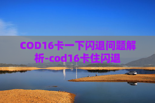 COD16卡一下闪退问题解析-cod16卡住闪退 COD16卡一下闪退问题解析-cod16卡住闪退