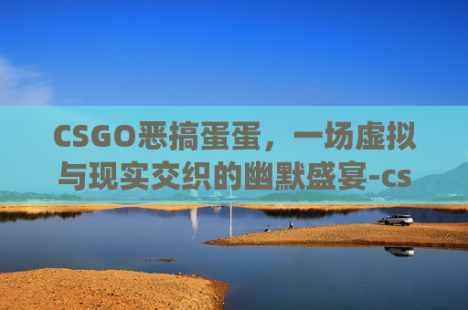CSGO恶搞蛋蛋，一场虚拟与现实交织的幽默盛宴-csgo蛋蛋姐