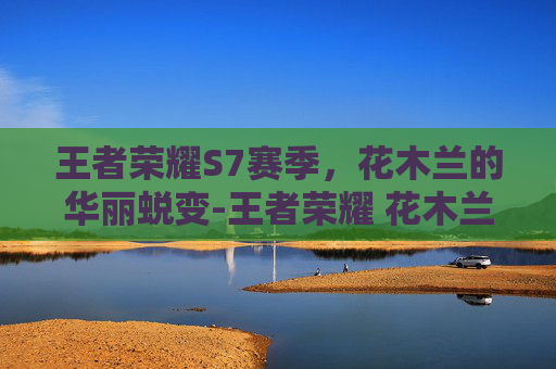 王者荣耀S7赛季，花木兰的华丽蜕变-王者荣耀 花木兰 2020