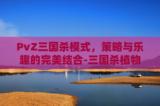 PvZ三国杀模式，策略与乐趣的完美结合-三国杀植物大战僵尸
