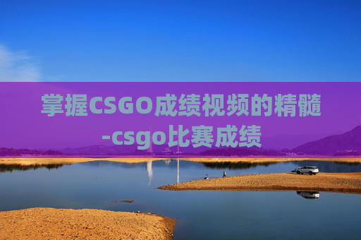 掌握CSGO成绩视频的精髓-csgo比赛成绩 掌握CSGO成绩视频的精髓-csgo比赛成绩