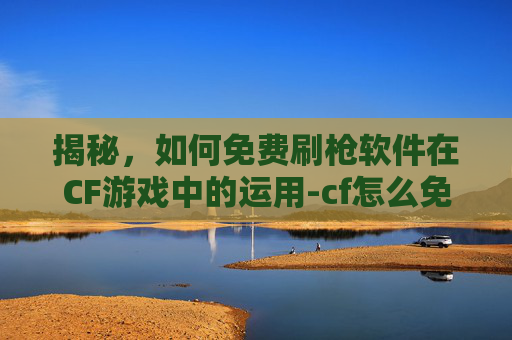 揭秘，如何免费刷枪软件在CF游戏中的运用-cf怎么免费刷枪软件教程