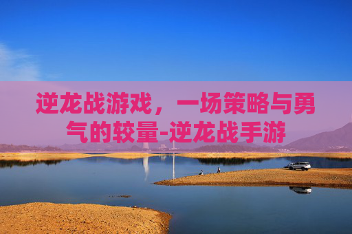 逆龙战游戏,一场策略与勇气的较量-逆龙战手游 逆龙战游戏,一场策略与勇气的较量-逆龙战手游