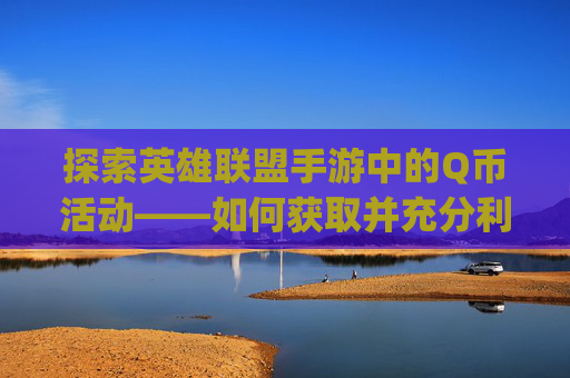 探索英雄联盟手游中的Q币活动——如何获取并充分利用-英雄联盟手游q币活动