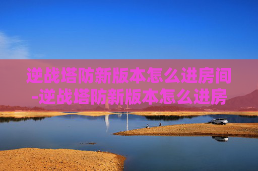 逆战塔防新版本怎么进房间-逆战塔防新版本怎么进房间的 逆战塔防新版本怎么进房间-逆战塔防新版本怎么进房间的