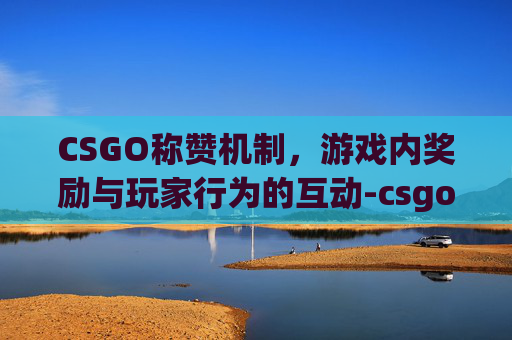 CSGO称赞机制，游戏内奖励与玩家行为的互动-csgo称赞有什么用