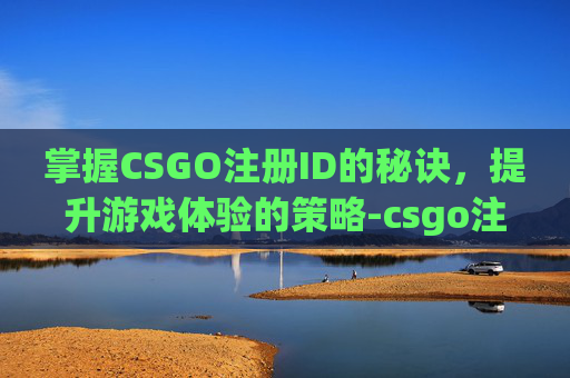 掌握CSGO注册ID的秘诀，提升游戏体验的策略-csgo注册人数