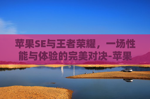 苹果SE与王者荣耀，一场性能与体验的完美对决-苹果se王者荣耀评测怎么样