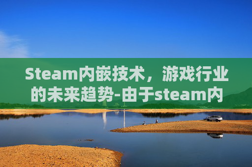 Steam内嵌技术，游戏行业的未来趋势-由于steam内嵌界面设定为关闭