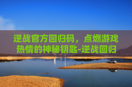 逆战官方回归码，点燃游戏热情的神秘钥匙-逆战回归礼包